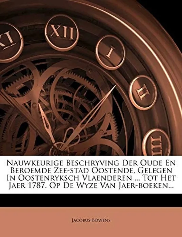 Op = Op Nauwkeurige Beschrijving Der Oude En Beroemde Zee-Stad Oostende, Gelegen in Oostenryksch Vlaenderen ... Tot Het Jaer 1787. Op de Wyze Van Jaer-Boeken... - Jacobus Bowens